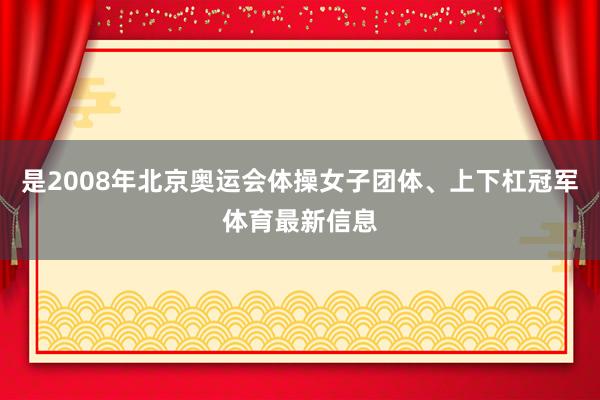 是2008年北京奥运会体操女子团体、上下杠冠军体育最新信息