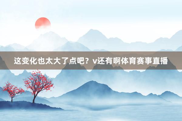 这变化也太大了点吧？v还有啊体育赛事直播