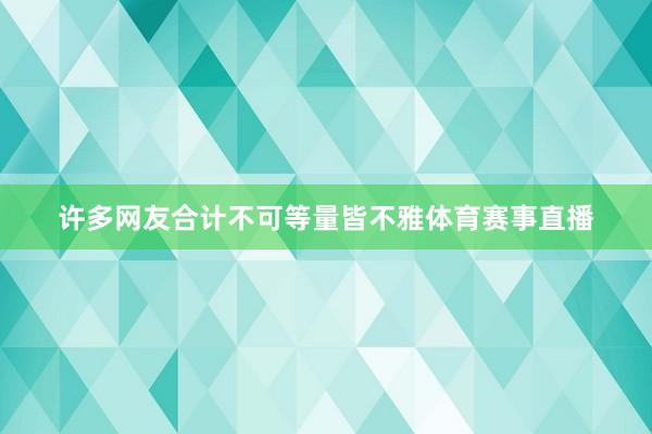 许多网友合计不可等量皆不雅体育赛事直播