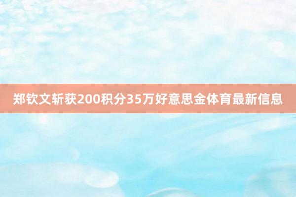 郑钦文斩获200积分35万好意思金体育最新信息