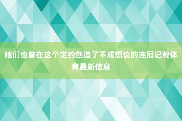 她们也曾在这个定约创造了不成想议的连冠记载体育最新信息