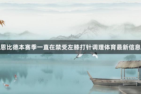 恩比德本赛季一直在禁受左膝打针调理体育最新信息